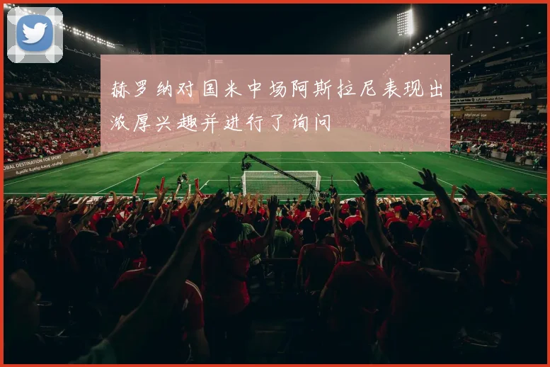 赫罗纳对国米中场阿斯拉尼表现出浓厚兴趣并进行了询问