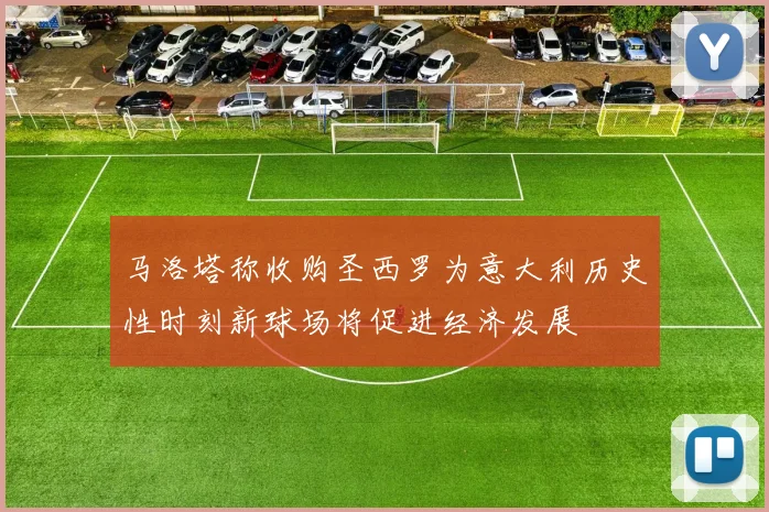 马洛塔称收购圣西罗为意大利历史性时刻新球场将促进经济发展