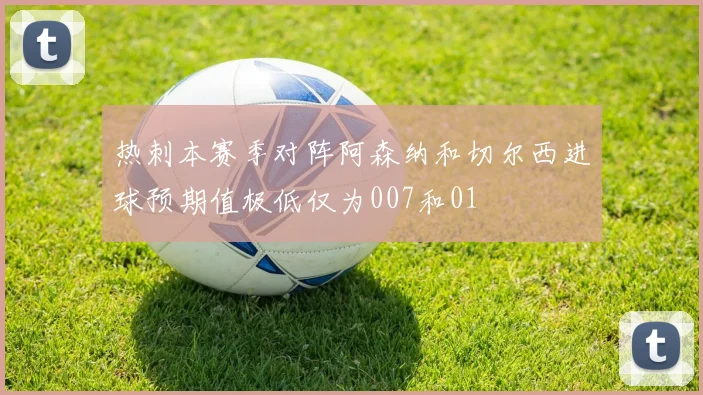 热刺本赛季对阵阿森纳和切尔西进球预期值极低仅为007和01