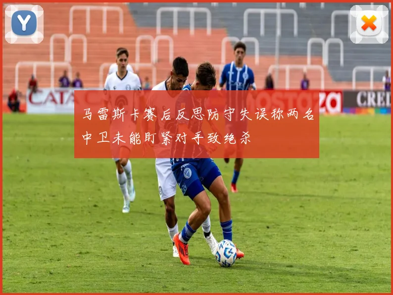 马雷斯卡赛后反思防守失误称两名中卫未能盯紧对手致绝杀