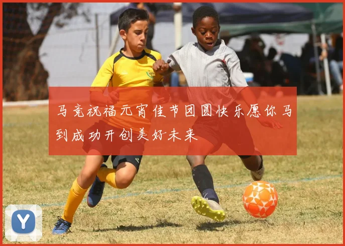 马竞祝福元宵佳节团圆快乐愿你马到成功开创美好未来