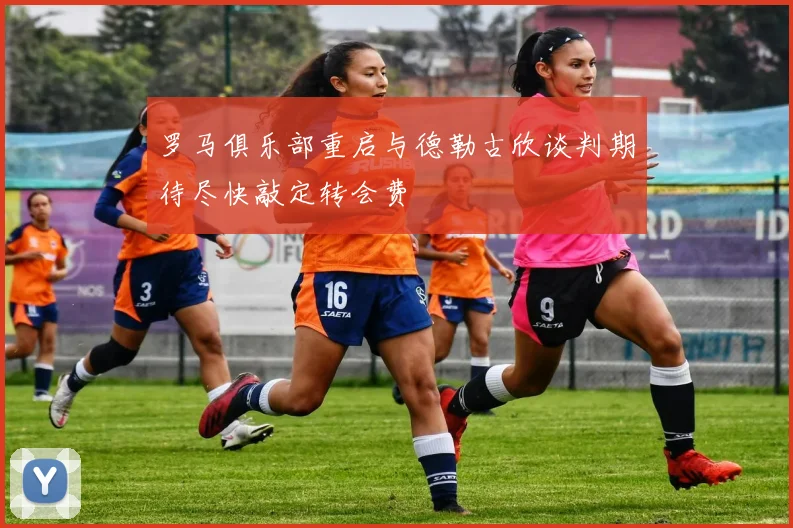 罗马俱乐部重启与德勒古欣谈判期待尽快敲定转会费