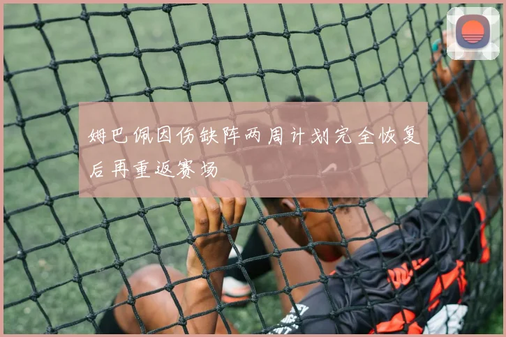 姆巴佩因伤缺阵两周计划完全恢复后再重返赛场
